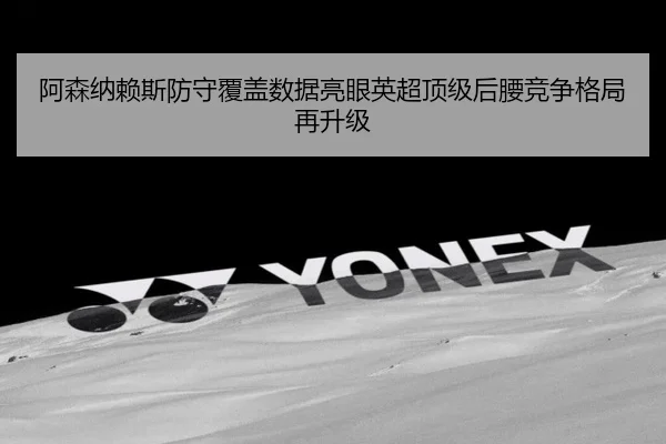 阿森纳赖斯防守覆盖数据亮眼英超顶级后腰竞争格局再升级