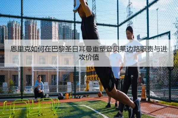 恩里克如何在巴黎圣日耳曼重塑登贝莱边路职责与进攻价值