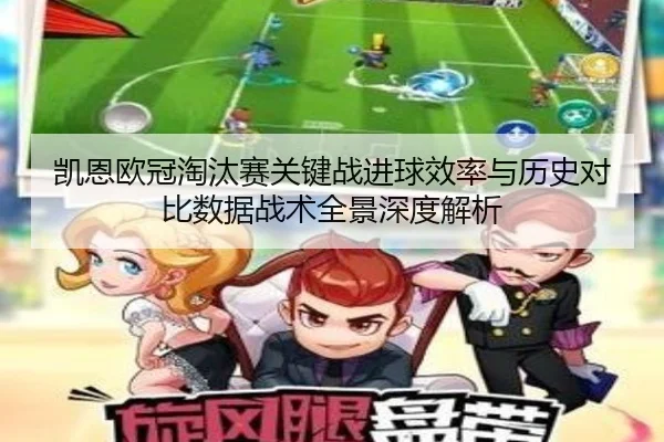 凯恩欧冠淘汰赛关键战进球效率与历史对比数据战术全景深度解析