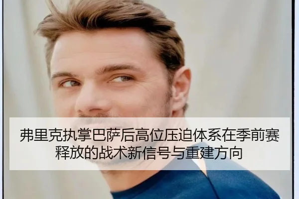 弗里克执掌巴萨后高位压迫体系在季前赛释放的战术新信号与重建方向