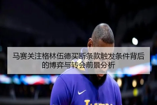 马赛关注格林伍德买断条款触发条件背后的博弈与转会前景分析