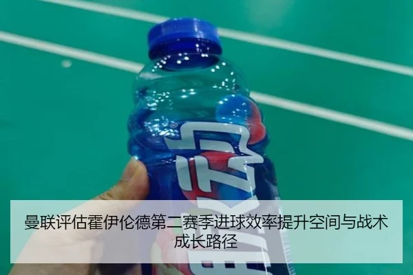 曼联评估霍伊伦德第二赛季进球效率提升空间与战术成长路径