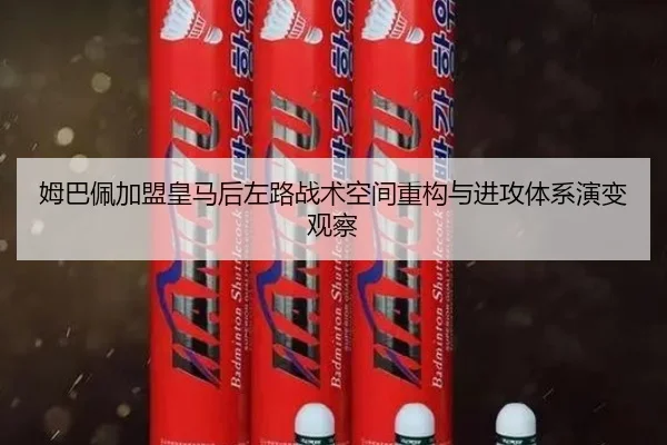 姆巴佩加盟皇马后左路战术空间重构与进攻体系演变观察