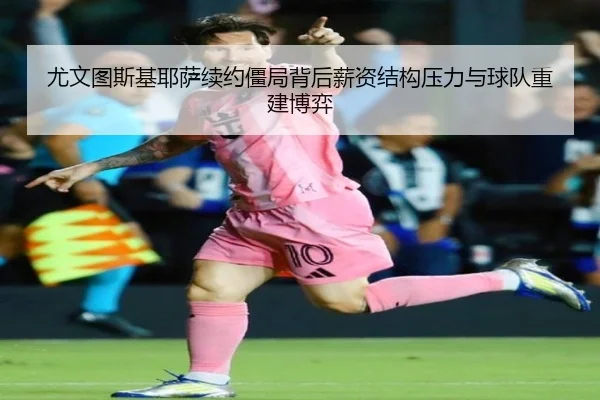 尤文图斯基耶萨续约僵局背后薪资结构压力与球队重建博弈