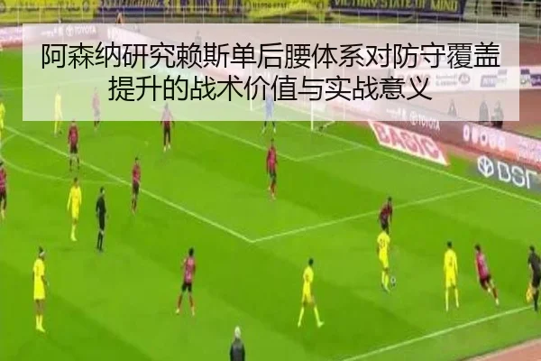 阿森纳研究赖斯单后腰体系对防守覆盖提升的战术价值与实战意义