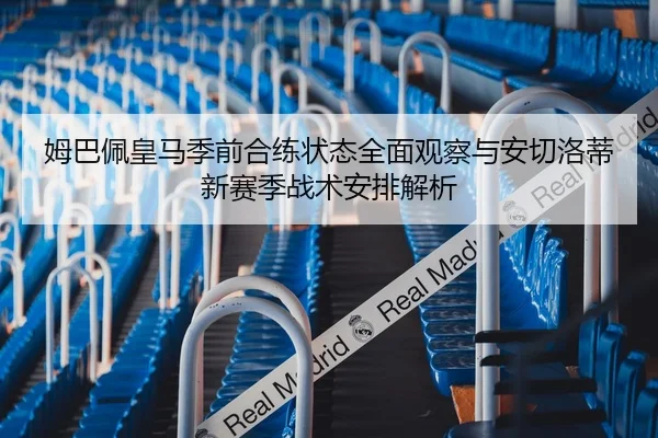 姆巴佩皇马季前合练状态全面观察与安切洛蒂新赛季战术安排解析