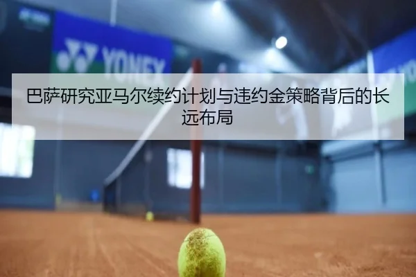 巴萨研究亚马尔续约计划与违约金策略背后的长远布局