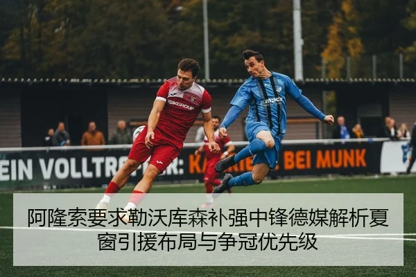 阿隆索要求勒沃库森补强中锋德媒解析夏窗引援布局与争冠优先级