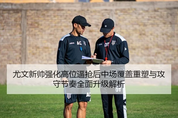 尤文新帅强化高位逼抢后中场覆盖重塑与攻守节奏全面升级解析